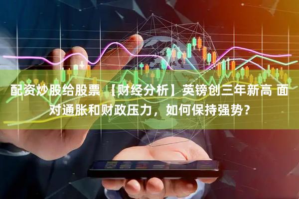 配资炒股给股票 【财经分析】英镑创三年新高 面对通胀和财政压力，如何保持强势？