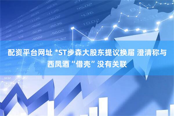 配资平台网址 *ST步森大股东提议换届 澄清称与西凤酒“借壳”没有关联