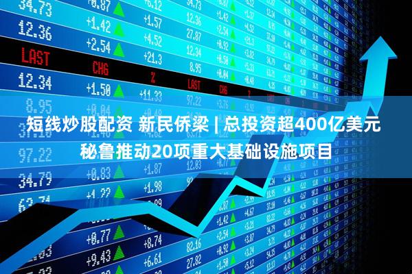 短线炒股配资 新民侨梁 | 总投资超400亿美元 秘鲁推动20项重大基础设施项目