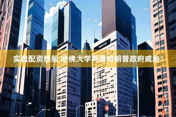 实盘配资炒股 哈佛大学再遭特朗普政府威胁！