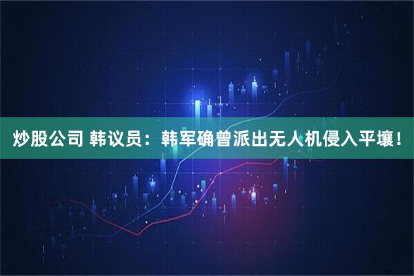 炒股公司 韩议员：韩军确曾派出无人机侵入平壤！