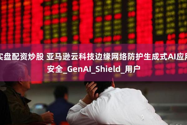 实盘配资炒股 亚马逊云科技边缘网络防护生成式AI应用安全_GenAI_Shield_用户