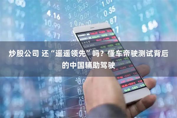 炒股公司 还“遥遥领先”吗？懂车帝驶测试背后的中国辅助驾驶
