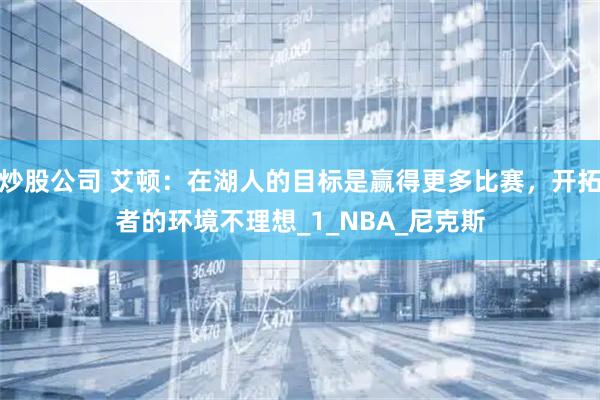 炒股公司 艾顿：在湖人的目标是赢得更多比赛，开拓者的环境不理想_1_NBA_尼克斯