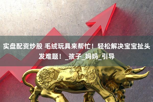 实盘配资炒股 毛绒玩具来帮忙！轻松解决宝宝扯头发难题！_孩子_妈妈_引导