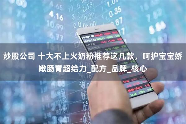 炒股公司 十大不上火奶粉推荐这几款，呵护宝宝娇嫩肠胃超给力_配方_品牌_核心