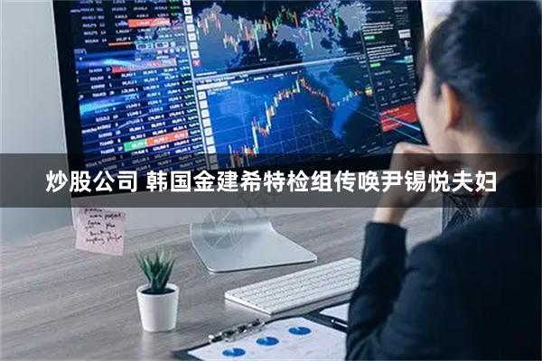 炒股公司 韩国金建希特检组传唤尹锡悦夫妇