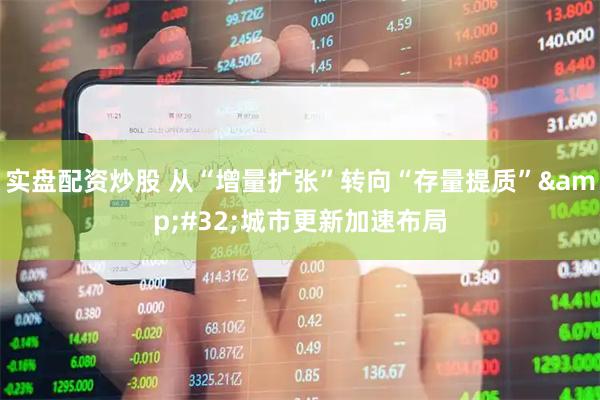 实盘配资炒股 从“增量扩张”转向“存量提质”&#32;城市更新加速布局