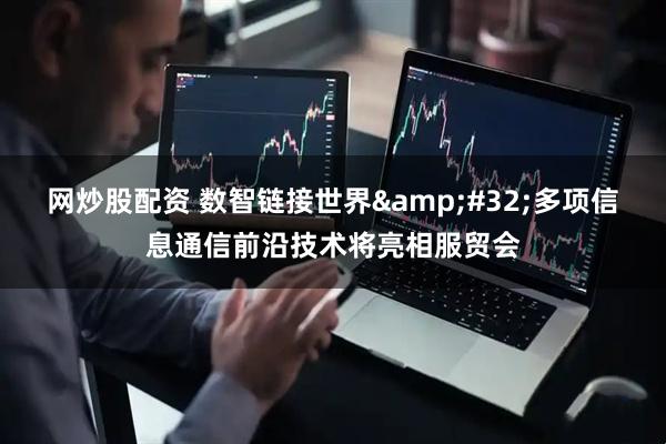 网炒股配资 数智链接世界&#32;多项信息通信前沿技术将亮相服贸会