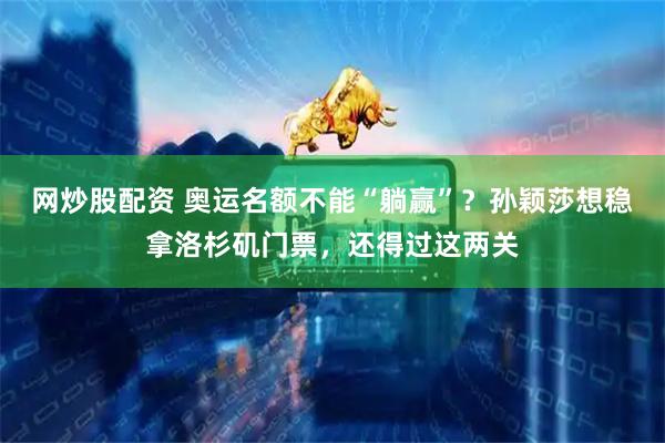 网炒股配资 奥运名额不能“躺赢”？孙颖莎想稳拿洛杉矶门票，还得过这两关