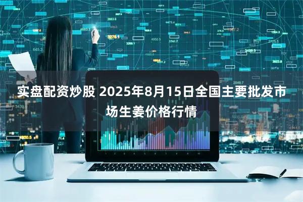 实盘配资炒股 2025年8月15日全国主要批发市场生姜价格行情