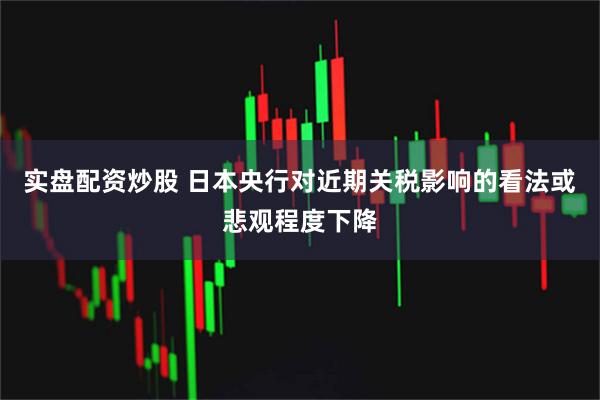 实盘配资炒股 日本央行对近期关税影响的看法或悲观程度下降