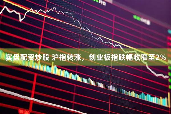 实盘配资炒股 沪指转涨，创业板指跌幅收窄至2%
