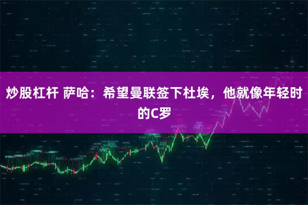 炒股杠杆 萨哈：希望曼联签下杜埃，他就像年轻时的C罗