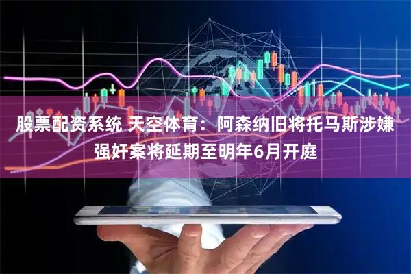 股票配资系统 天空体育：阿森纳旧将托马斯涉嫌强奸案将延期至明年6月开庭