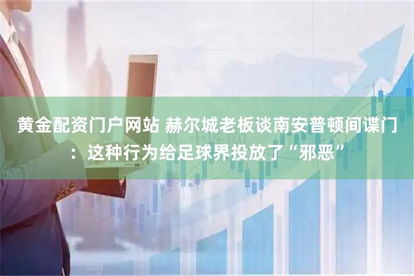 黄金配资门户网站 赫尔城老板谈南安普顿间谍门：这种行为给足球界投放了“邪恶”