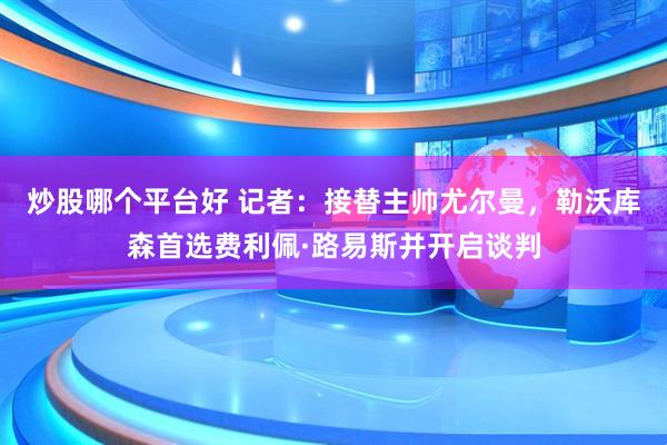 炒股哪个平台好 记者：接替主帅尤尔曼，勒沃库森首选费利佩·路易斯并开启谈判