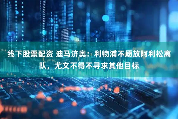 线下股票配资 迪马济奥：利物浦不愿放阿利松离队，尤文不得不寻求其他目标