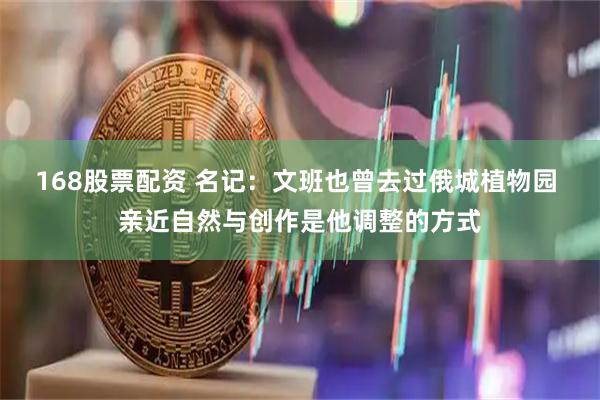 168股票配资 名记：文班也曾去过俄城植物园 亲近自然与创作是他调整的方式