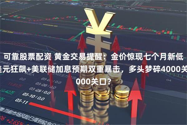 可靠股票配资 黄金交易提醒：金价惊现七个月新低！美元狂飙+美联储加息预期双重暴击，多头梦碎4000关口？