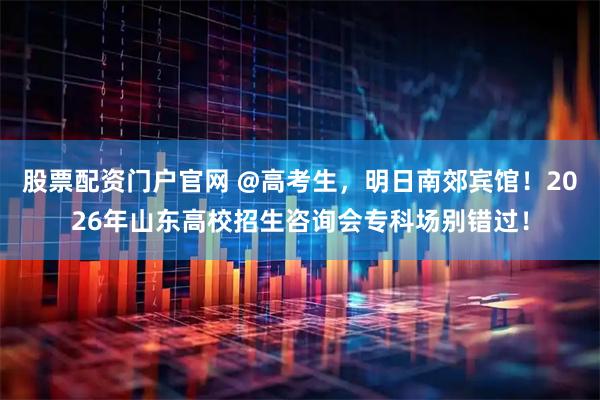 股票配资门户官网 @高考生，明日南郊宾馆！2026年山东高校招生咨询会专科场别错过！