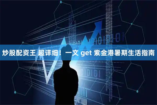 炒股配资王 超详细！一文 get 紫金港暑期生活指南
