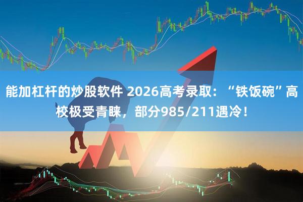 能加杠杆的炒股软件 2026高考录取：“铁饭碗”高校极受青睐，部分985/211遇冷！
