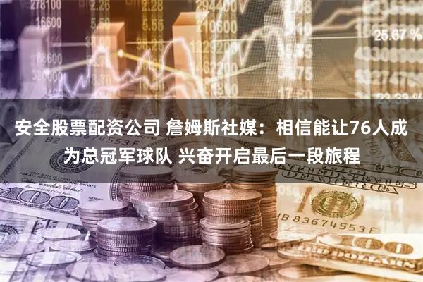 安全股票配资公司 詹姆斯社媒：相信能让76人成为总冠军球队 兴奋开启最后一段旅程