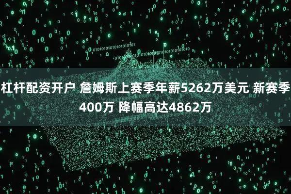 杠杆配资开户 詹姆斯上赛季年薪5262万美元 新赛季400万 降幅高达4862万