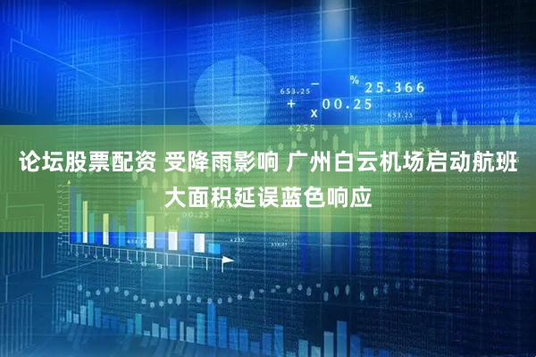 论坛股票配资 受降雨影响 广州白云机场启动航班大面积延误蓝色响应