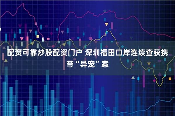 配资可靠炒股配资门户 深圳福田口岸连续查获携带“异宠”案