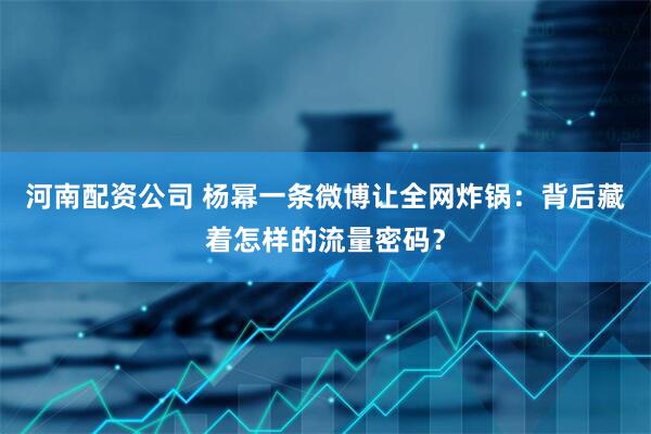 河南配资公司 杨幂一条微博让全网炸锅：背后藏着怎样的流量密码？