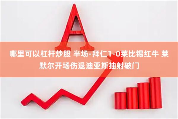 哪里可以杠杆炒股 半场-拜仁1-0莱比锡红牛 莱默尔开场伤退迪亚斯抽射破门