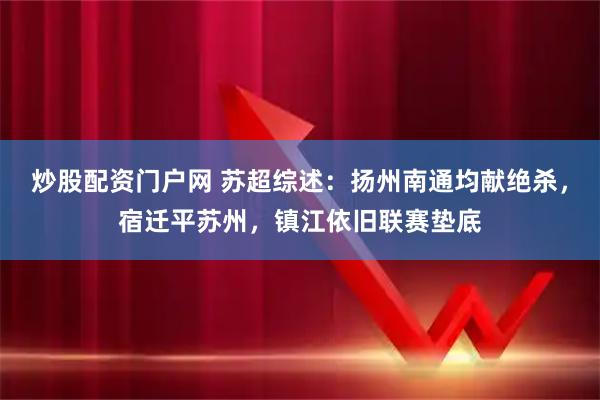 炒股配资门户网 苏超综述：扬州南通均献绝杀，宿迁平苏州，镇江依旧联赛垫底