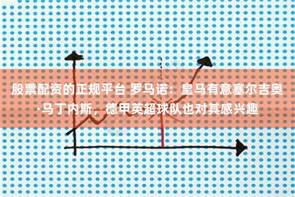 股票配资的正规平台 罗马诺：皇马有意塞尔吉奥·马丁内斯，德甲英超球队也对其感兴趣