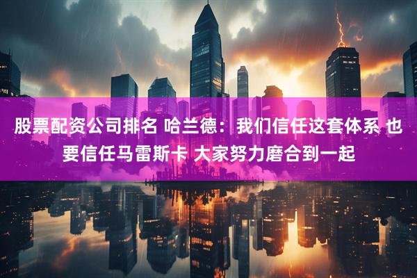 股票配资公司排名 哈兰德：我们信任这套体系 也要信任马雷斯卡 大家努力磨合到一起