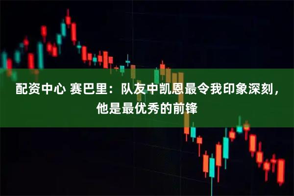 配资中心 赛巴里：队友中凯恩最令我印象深刻，他是最优秀的前锋