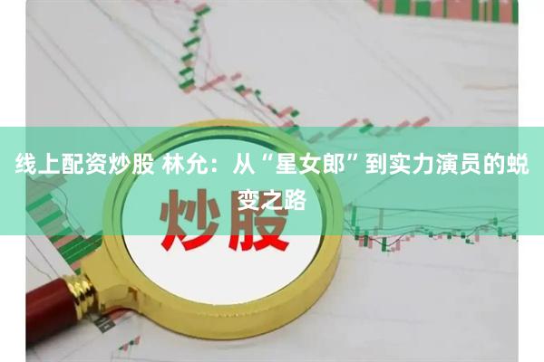线上配资炒股 林允：从“星女郎”到实力演员的蜕变之路