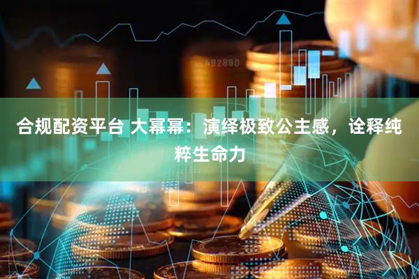 合规配资平台 大幂幂：演绎极致公主感，诠释纯粹生命力