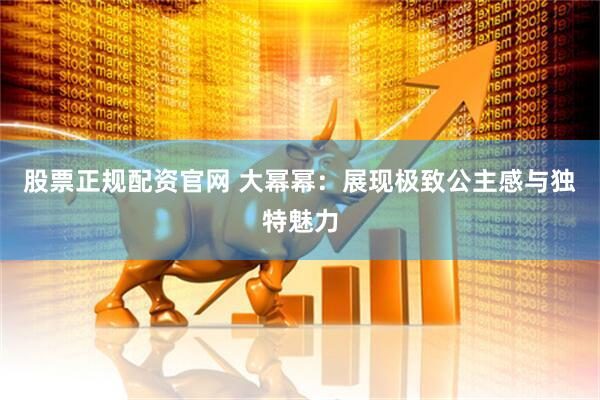 股票正规配资官网 大幂幂：展现极致公主感与独特魅力
