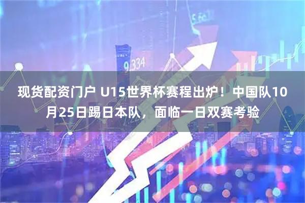 现货配资门户 U15世界杯赛程出炉！中国队10月25日踢日本队，面临一日双赛考验