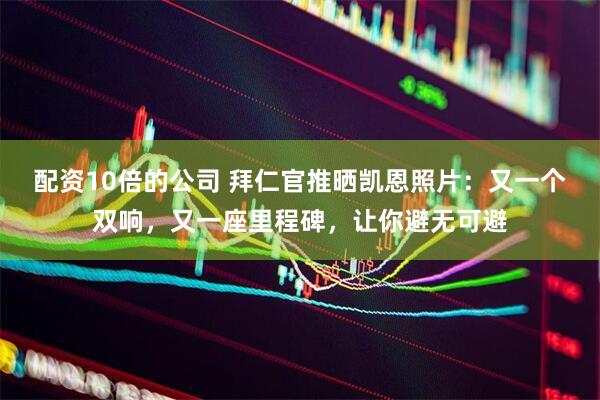 配资10倍的公司 拜仁官推晒凯恩照片：又一个双响，又一座里程碑，让你避无可避