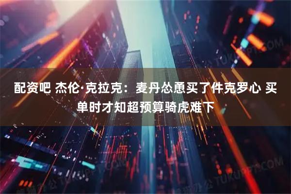 配资吧 杰伦·克拉克：麦丹怂恿买了件克罗心 买单时才知超预算骑虎难下