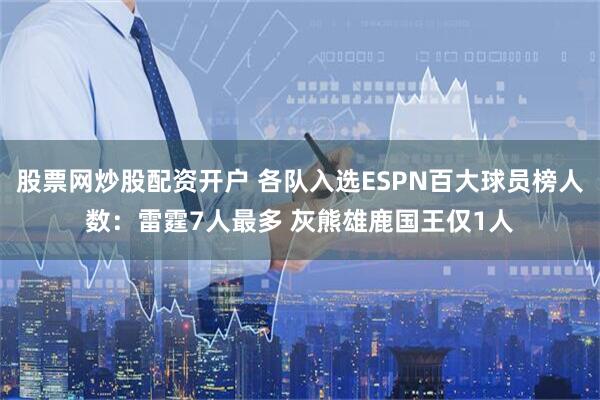 股票网炒股配资开户 各队入选ESPN百大球员榜人数：雷霆7人最多 灰熊雄鹿国王仅1人