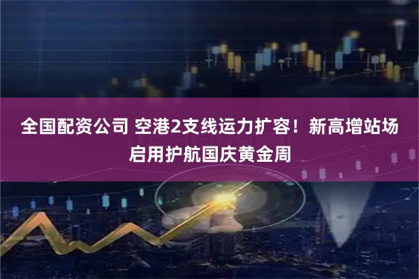 全国配资公司 空港2支线运力扩容！新高增站场启用护航国庆黄金周