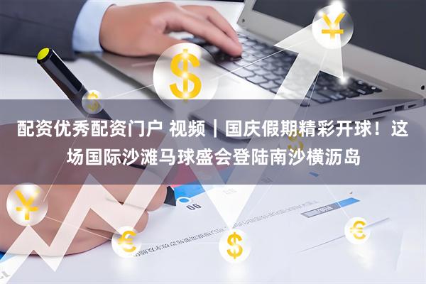 配资优秀配资门户 视频｜国庆假期精彩开球！这场国际沙滩马球盛会登陆南沙横沥岛